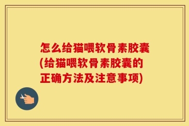 怎么给猫喂软骨素胶囊(给猫喂软骨素胶囊的正确方法及注意事项)