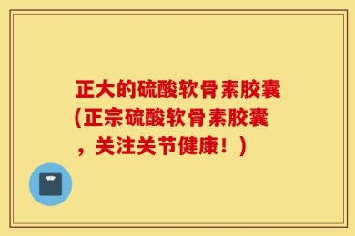 正大的硫酸软骨素胶囊(正宗硫酸软骨素胶囊，关注关节健康！)