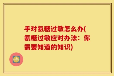 手对氨糖过敏怎么办(氨糖过敏应对办法：你需要知道的知识)