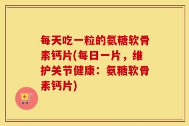每天吃一粒的氨糖软骨素钙片(每日一片，维护关节健康：氨糖软骨素钙片)