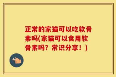正常的家猫可以吃软骨素吗(家猫可以食用软骨素吗？常识分享！)