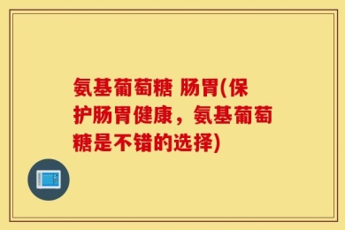 氨基葡萄糖 肠胃(保护肠胃健康，氨基葡萄糖是不错的选择)
