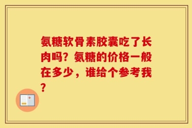 氨糖软骨素胶囊吃了长肉吗？氨糖的价格一般在多少，谁给个参考我？