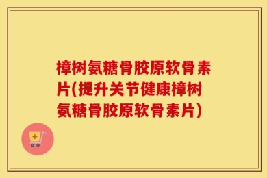 樟树氨糖骨胶原软骨素片(提升关节健康樟树氨糖骨胶原软骨素片)