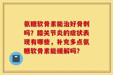 氨糖软骨素能治好骨刺吗？膝关节炎的症状表现有哪些，补充多点氨糖软骨素能缓解吗？