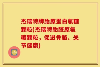 杰瑞特牌胎原蛋白氨糖颗粒(杰瑞特胎胶原氨糖颗粒，促进骨骼、关节健康)