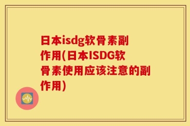 日本isdg软骨素副作用(日本ISDG软骨素使用应该注意的副作用)