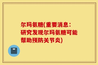 尔玛氨糖(重要消息：研究发现尔玛氨糖可能帮助预防关节炎)
