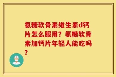 氨糖软骨素维生素d钙片怎么服用？氨糖软骨素加钙片年轻人能吃吗？