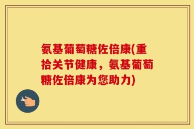 氨基葡萄糖佐倍康(重拾关节健康，氨基葡萄糖佐倍康为您助力)