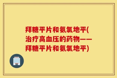 拜糖平片和氨氯地平(治疗高血压的药物——拜糖平片和氨氯地平)