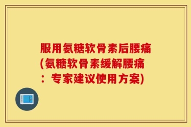 服用氨糖软骨素后腰痛(氨糖软骨素缓解腰痛：专家建议使用方案)