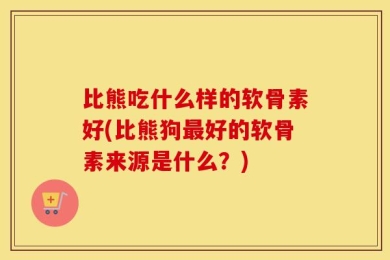 比熊吃什么样的软骨素好(比熊狗最好的软骨素来源是什么？)