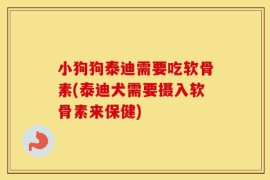 小狗狗泰迪需要吃软骨素(泰迪犬需要摄入软骨素来保健)