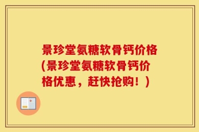 景珍堂氨糖软骨钙价格(景珍堂氨糖软骨钙价格优惠，赶快抢购！)