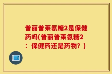 普丽普莱氨糖2是保健药吗(普丽普莱氨糖2：保健药还是药物？)