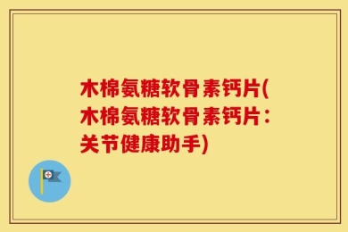 木棉氨糖软骨素钙片(木棉氨糖软骨素钙片：关节健康助手)