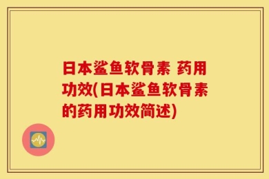 日本鲨鱼软骨素 药用功效(日本鲨鱼软骨素的药用功效简述)