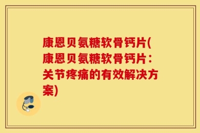 康恩贝氨糖软骨钙片(康恩贝氨糖软骨钙片：关节疼痛的有效解决方案)