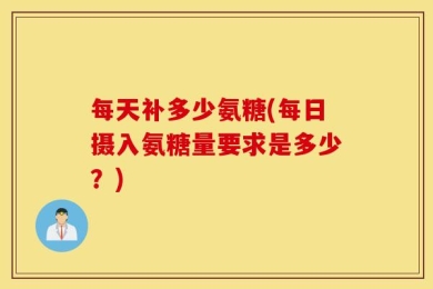 每天补多少氨糖(每日摄入氨糖量要求是多少？)