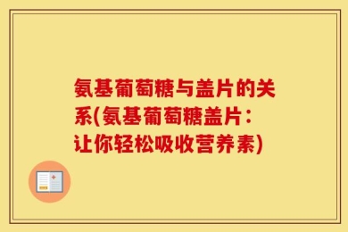氨基葡萄糖与盖片的关系(氨基葡萄糖盖片：让你轻松吸收营养素)