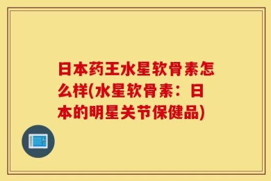 日本药王水星软骨素怎么样(水星软骨素：日本的明星关节保健品)