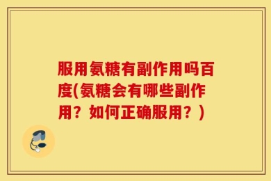 服用氨糖有副作用吗百度(氨糖会有哪些副作用？如何正确服用？)