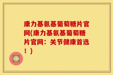 康力基氨基葡萄糖片官网(康力基氨基葡萄糖片官网：关节健康首选！)