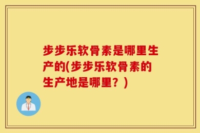 步步乐软骨素是哪里生产的(步步乐软骨素的生产地是哪里？)