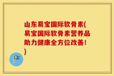 山东易宝国际软骨素(易宝国际软骨素营养品助力健康全方位改善！)