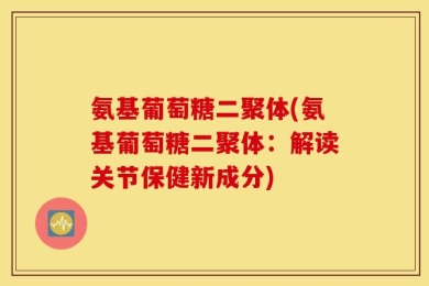 氨基葡萄糖二聚体(氨基葡萄糖二聚体：解读关节保健新成分)