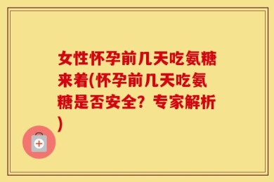 女性怀孕前几天吃氨糖来着(怀孕前几天吃氨糖是否安全？专家解析)