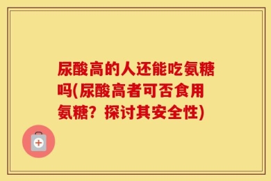 尿酸高的人还能吃氨糖吗(尿酸高者可否食用氨糖？探讨其安全性)