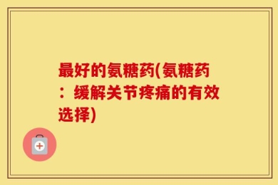 最好的氨糖药(氨糖药：缓解关节疼痛的有效选择)