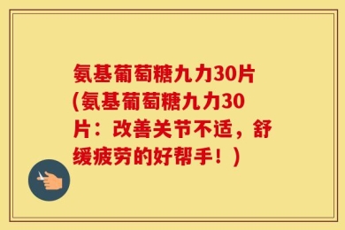 氨基葡萄糖九力30片(氨基葡萄糖九力30片：改善关节不适，舒缓疲劳的好帮手！)