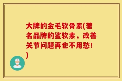 大牌的金毛软骨素(著名品牌的鲨软素，改善关节问题再也不用愁！)