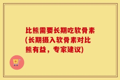 比熊需要长期吃软骨素(长期摄入软骨素对比熊有益，专家建议)