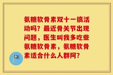 氨糖软骨素双十一搞活动吗？最近骨关节出现问题，医生叫我多吃些氨糖软骨素，氨糖软骨素适合什么人群阿？
