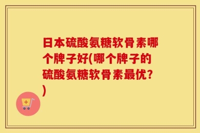 日本硫酸氨糖软骨素哪个牌子好(哪个牌子的硫酸氨糖软骨素最优？)