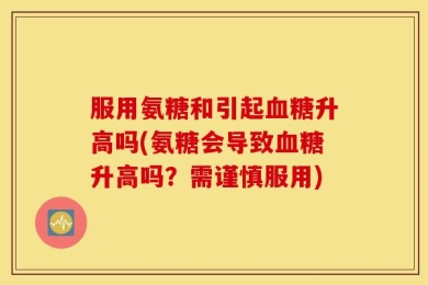 服用氨糖和引起血糖升高吗(氨糖会导致血糖升高吗？需谨慎服用)