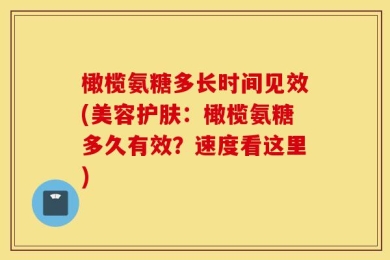 橄榄氨糖多长时间见效(美容护肤：橄榄氨糖多久有效？速度看这里)