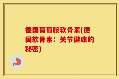 德国葡萄胺软骨素(德国软骨素：关节健康的秘密)