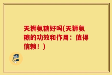 天狮氨糖好吗(天狮氨糖的功效和作用：值得信赖！)