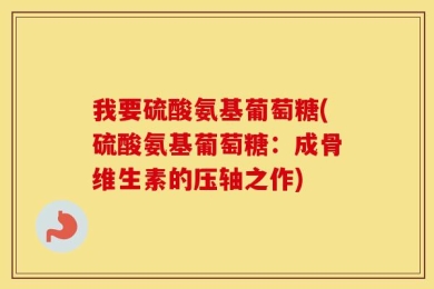 我要硫酸氨基葡萄糖(硫酸氨基葡萄糖：成骨维生素的压轴之作)