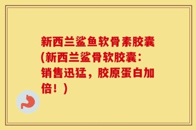 新西兰鲨鱼软骨素胶囊(新西兰鲨骨软胶囊：销售迅猛，胶原蛋白加倍！)