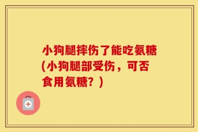小狗腿摔伤了能吃氨糖(小狗腿部受伤，可否食用氨糖？)