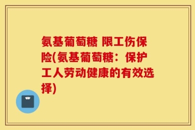 氨基葡萄糖 限工伤保险(氨基葡萄糖：保护工人劳动健康的有效选择)