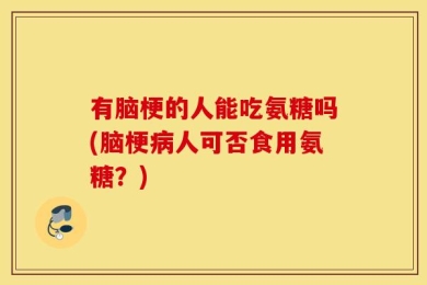 有脑梗的人能吃氨糖吗(脑梗病人可否食用氨糖？)