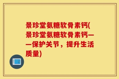 景珍堂氨糖软骨素钙(景珍堂氨糖软骨素钙——保护关节，提升生活质量)