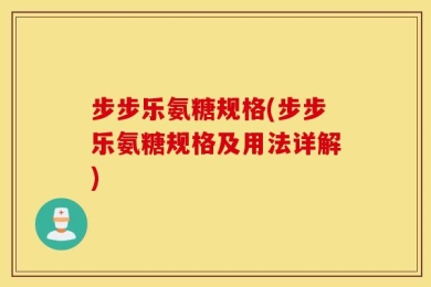 步步乐氨糖规格(步步乐氨糖规格及用法详解)
